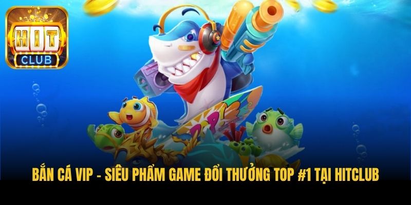 ban ca vip sieu pham game doi thuong top 1 tai hitclub